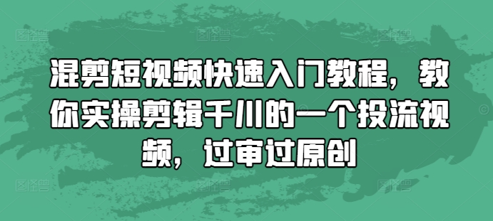 混剪短视频快速入门教程，教你实操剪辑千川的一个投流视频，过审过原创_天恒副业网