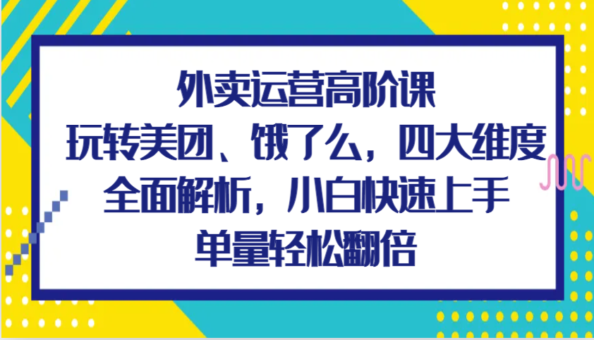 外卖运营高阶课，玩转美团、饿了么，四大维度全面解析，小白快速上手，单量轻松翻倍_天恒副业网