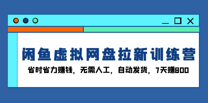 （13524期）闲鱼虚拟网盘拉新训练营：省时省力赚钱，无需人工，自动发货，7天赚800_天恒副业网