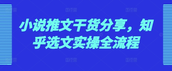 小说推文干货分享，知乎选文实操全流程_天恒副业网