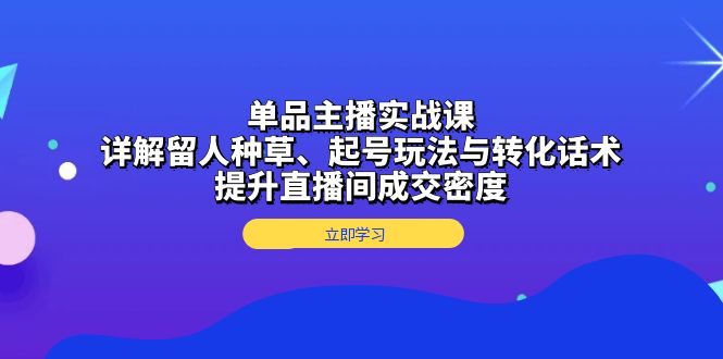 单品主播实战课：详解留人种草、起号玩法与转化话术，提升直播间成交密度_天恒副业网