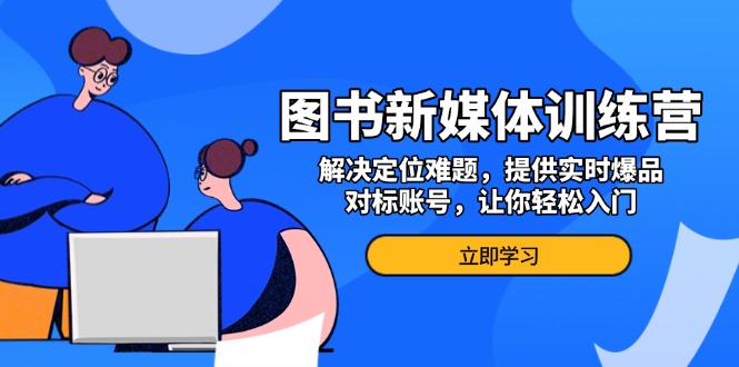 （13550期）图书新媒体训练营，解决定位难题，提供实时爆品、对标账号，让你轻松入门_天恒副业网