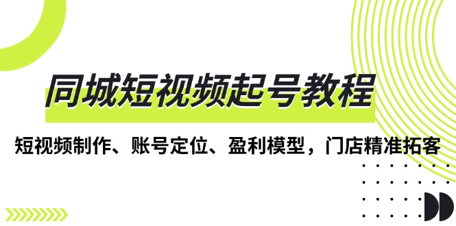 （13560期）同城短视频起号教程，短视频制作、账号定位、盈利模型，门店精准拓客_天恒副业网