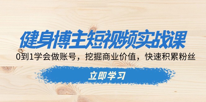 （13557期）健身博主短视频实战课：0到1学会做账号，挖掘商业价值，快速积累粉丝_天恒副业网