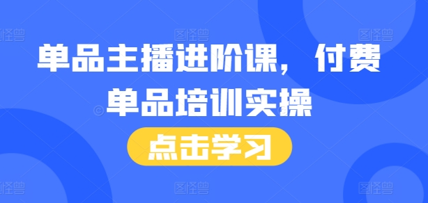单品主播进阶课,付费单品培训实操,46节完整+话术本_天恒副业网