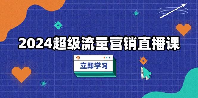 2024超级流量营销直播课，低成本打法，提升流量转化率，案例拆解爆款_天恒副业网