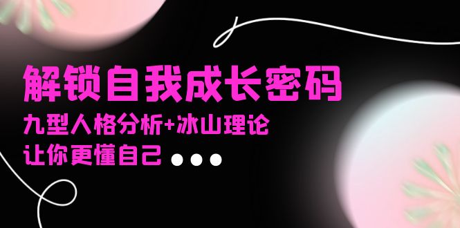 (13574期)某社群课程,解锁自我成长密码,九型人格分析+冰山理论,让你更懂自己_天恒副业网
