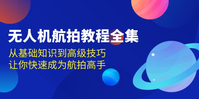 （13596期）无人机-航拍教程全集，从基础知识到高级技巧，让你快速成为航拍高手_天恒副业网