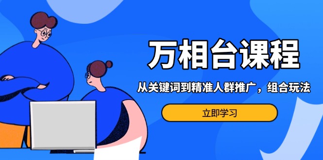 （13595期）万相台课程：从关键词到精准人群推广，组合玩法高效应对多场景电商营销…_天恒副业网