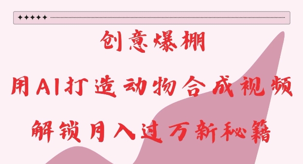 创意爆棚，用AI打造动物合成视频，解锁月入过W新秘籍_天恒副业网