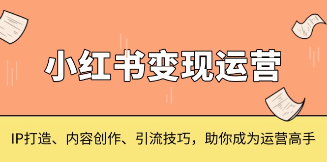 小红书变现运营,IP打造、内容创作、引流技巧,助你成为运营高手_天恒副业网