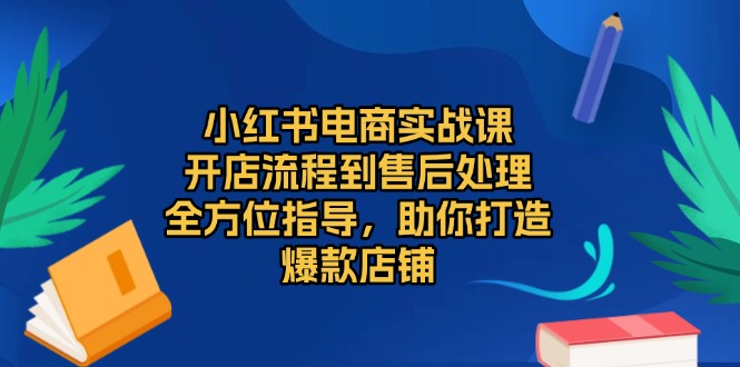 （13616期）小红书电商实战课，开店流程到售后处理，全方位指导，助你打造爆款店铺_天恒副业网