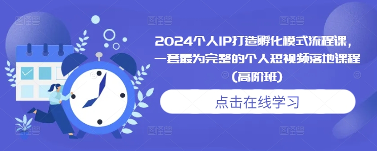 2024个人IP打造孵化模式流程课,一套最为完整的个人短视频落地课程(高阶班)_天恒副业网