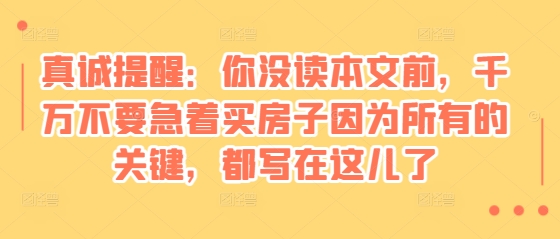 某付费文章:真诚提醒:你没读本文前,千万不要急着买房子因为所有的关键,都写在这儿了_天恒副业网