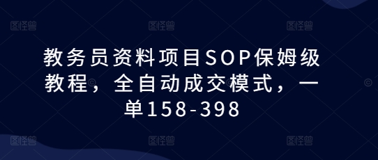 教务员资料项目SOP保姆级教程,全自动成交模式,一单158-398_天恒副业网