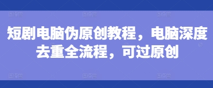 短剧电脑伪原创教程,电脑深度去重全流程,可过原创_天恒副业网