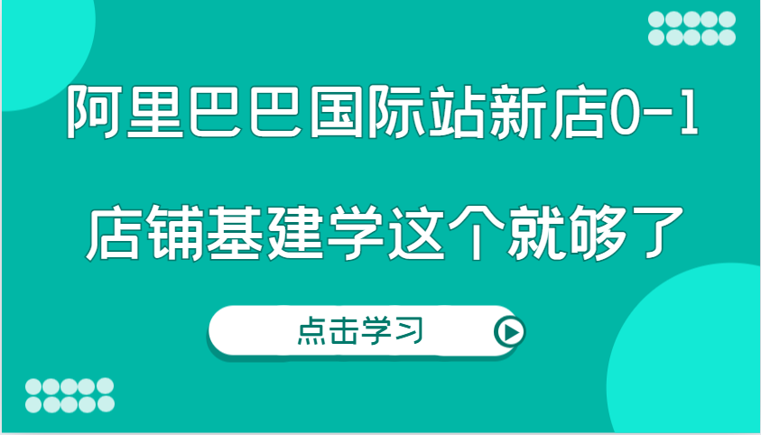 阿里巴巴国际站新店0-1，个人实践实操录制从0-1基建，店铺基建学这个就够了_天恒副业网