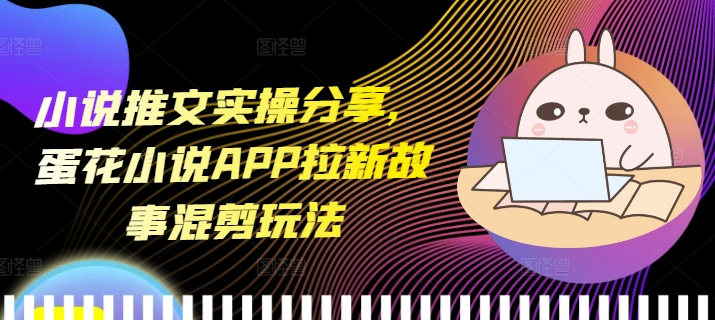 小说推文实操分享，蛋花小说APP拉新故事混剪玩法_天恒副业网