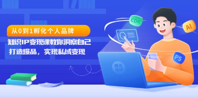 （13678期）从0到1孵化个人品牌，知识IP变现课教你洞察自己，打造爆品，实现私域变现_天恒副业网