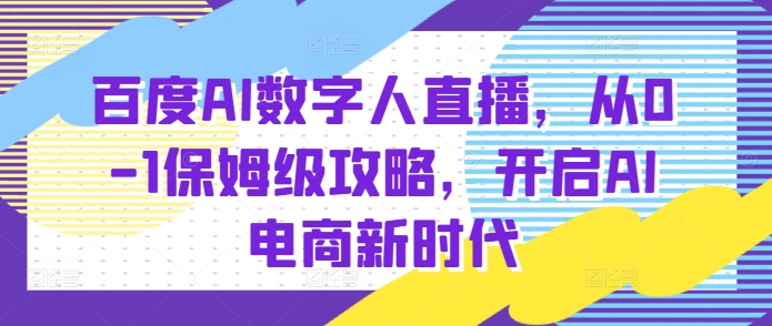 百度AI数字人直播带货,从0-1保姆级攻略,开启AI电商新时代_天恒副业网
