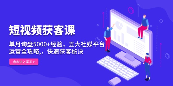 （13715期）短视频获客课，单月询盘5000+经验，五大社媒平台运营全攻略,，快速获客…_天恒副业网