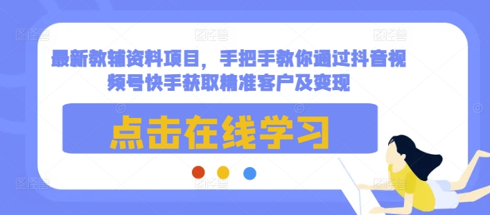 最新教辅资料项目，手把手教你通过抖音视频号快手获取精准客户及变现_天恒副业网