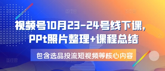 视频号10月23-24号线下课，PPt照片整理+课程总结，包含选品投流短视频等核心内容_天恒副业网