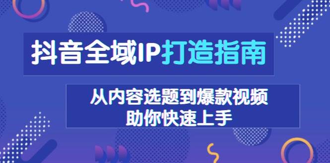 抖音全域IP打造指南,从内容选题到爆款视频,助你快速上手_天恒副业网