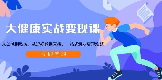 大健康实战变现课:从公域到私域,从短视频到直播,一站式解决变现难题_天恒副业网