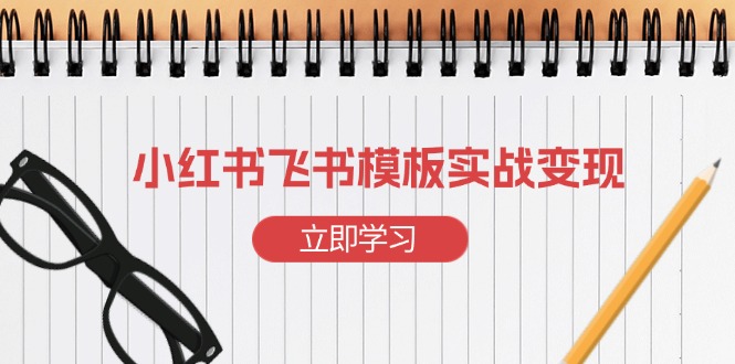 （13736期）小红书飞书模板实战变现：小红书快速起号，搭建一个赚钱的飞书模板_天恒副业网