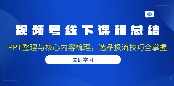 视频号线下课程总结：PPT整理与核心内容梳理，选品投流技巧全掌握_天恒副业网
