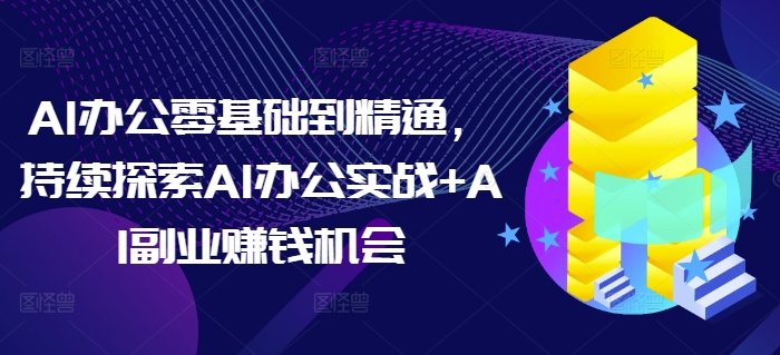 AI办公零基础到精通，持续探索AI办公实战+AI副业赚钱机会_天恒副业网