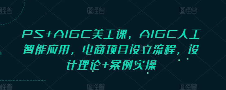 PS+AIGC美工课，AIGC人工智能应用，电商项目设立流程，设计理论+案例实操_天恒副业网