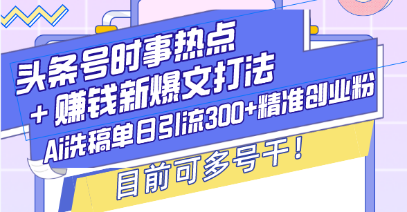 (13782期)头条号时事热点+赚钱新爆文打法,Ai洗稿单日引流300+精准创业粉,目前…_天恒副业网