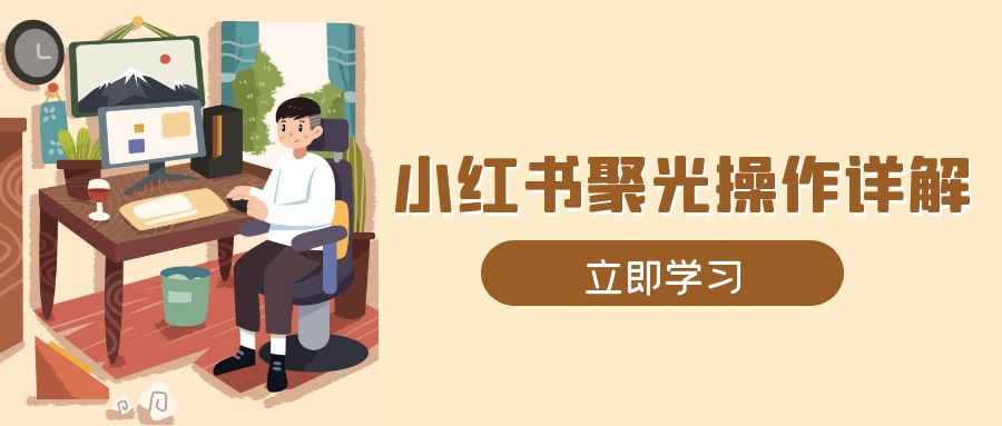 （13792期）小红书聚光操作详解，涵盖素材、开户、定位、计划搭建等全流程实操_天恒副业网