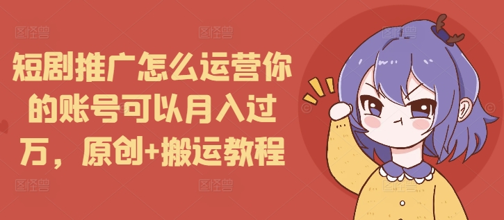 短剧推广怎么运营你的账号可以月入过万,原创+搬运教程_天恒副业网