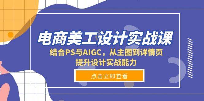 电商美工设计实战课，结合PS与AIGC，从主图到详情页，提升设计实战能力_天恒副业网