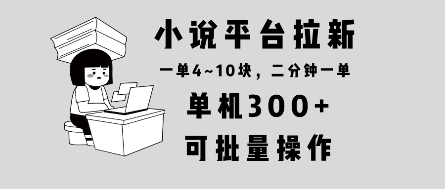 （13800期）小说平台拉新，单机300+，两分钟一单4~10块，操作简单可批量。_天恒副业网