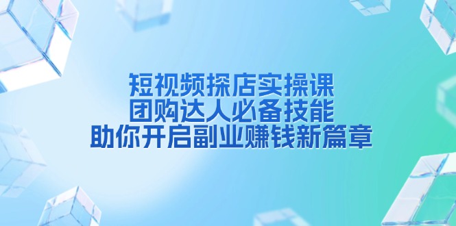 （13810期）短视频探店实操课，团购达人必备技能，助你开启副业赚钱新篇章_天恒副业网