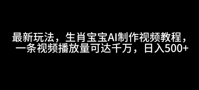 最新玩法,生肖宝宝AI制作视频教程,一条视频播放量可达千万,日入5张_天恒副业网