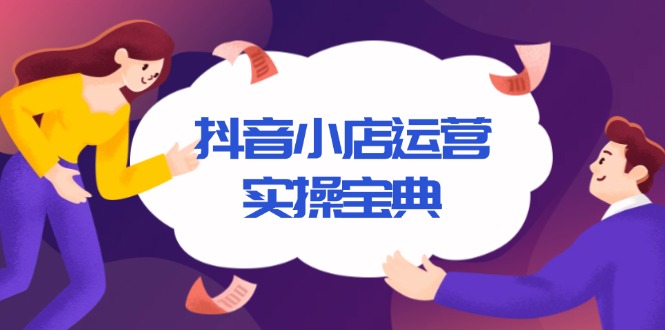 （13831期）抖音小店运营实操宝典，从入驻到推广，详解店铺搭建及千川广告投放技巧_天恒副业网