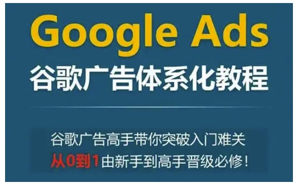 GoogleAds谷歌广告体系化教程,谷歌广告高手带你突破入门难关,从0到1由新手到高手晋级必修_天恒副业网