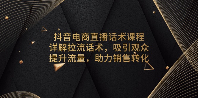 抖音电商直播话术课程，详解拉流话术，吸引观众，提升流量，助力销售转化_天恒副业网