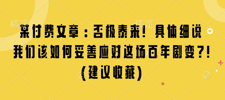 某付费文章:否极泰来!具体细说我们该如何妥善应对这场百年剧变!(建议收藏)_天恒副业网
