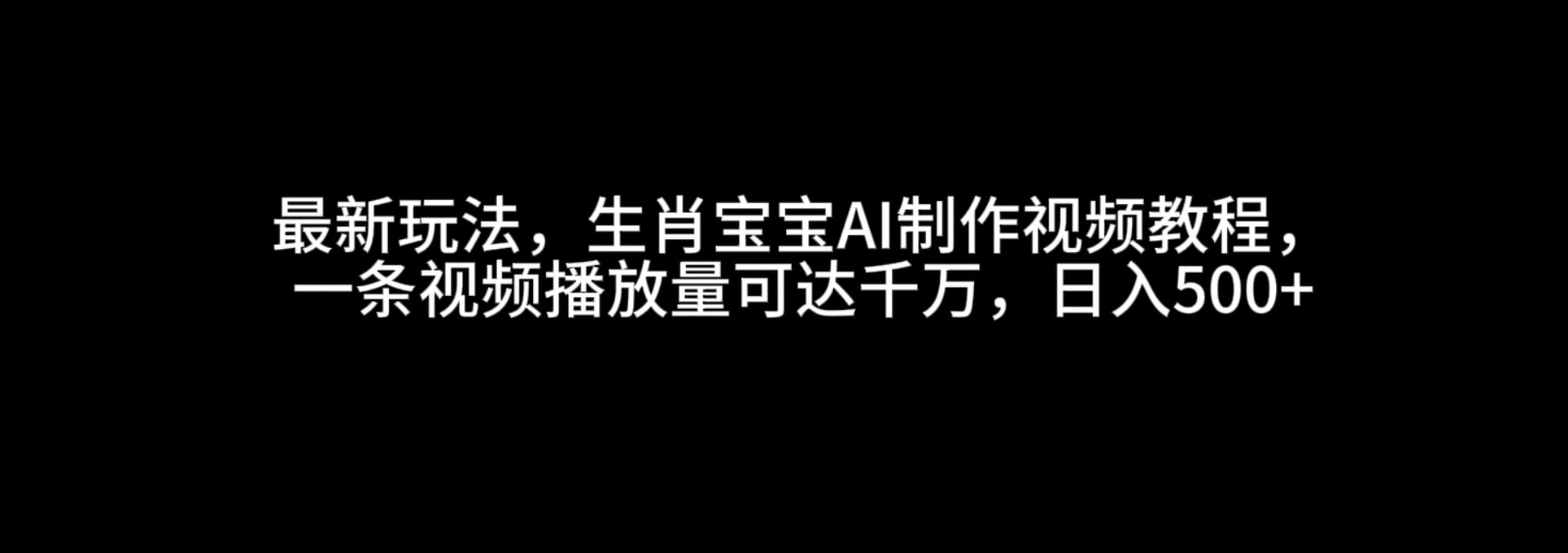 最新玩法，生肖宝宝AI制作视频教程，一条视频播放量可达千万，日入500+_天恒副业网