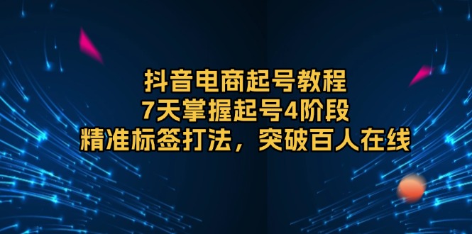 （13847期）抖音电商起号教程，7天掌握起号4阶段，精准标签打法，突破百人在线_天恒副业网