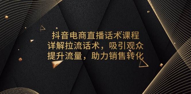 抖音电商直播话术课程,详解拉流话术,吸引观众,提升流量,助力销售转化_天恒副业网