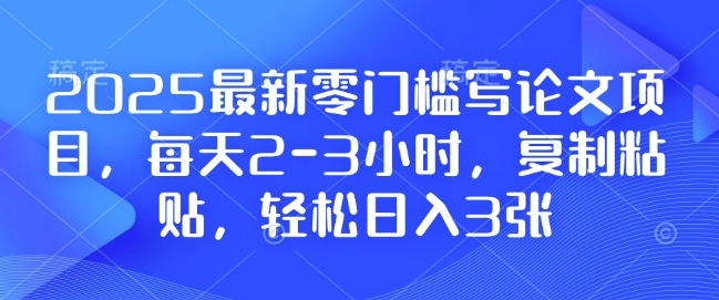 2025最新零门槛写论文项目，每天2-3小时，复制粘贴，轻松日入3张，附详细资料教程_天恒副业网