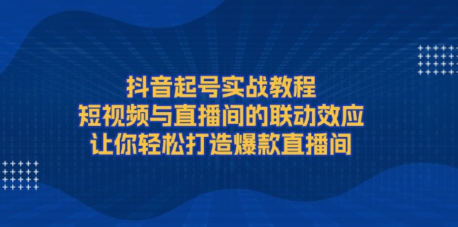 抖音起号实战教程，短视频与直播间的联动效应_天恒副业网