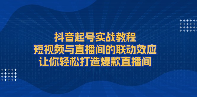 （13874期）抖音起号实战教程，短视频与直播间的联动效应，让你轻松打造爆款直播间_天恒副业网